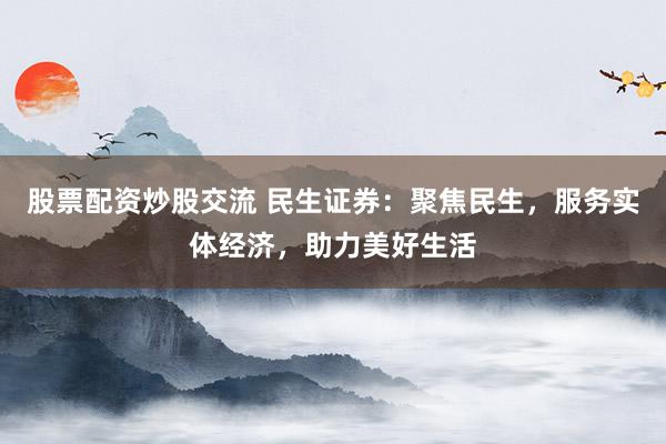 股票配资炒股交流 民生证券:聚焦民生,服务实体经济,助力美好生活