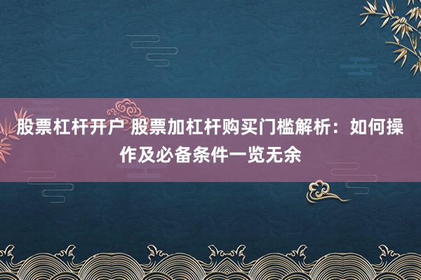 股票杠杆开户 股票加杠杆购买门槛解析：如何操作及必备条件一览无余