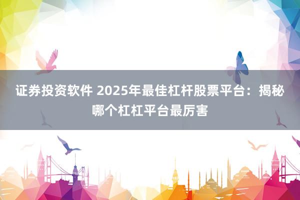证券投资软件 2025年最佳杠杆股票平台：揭秘哪个杠杠平台最厉害