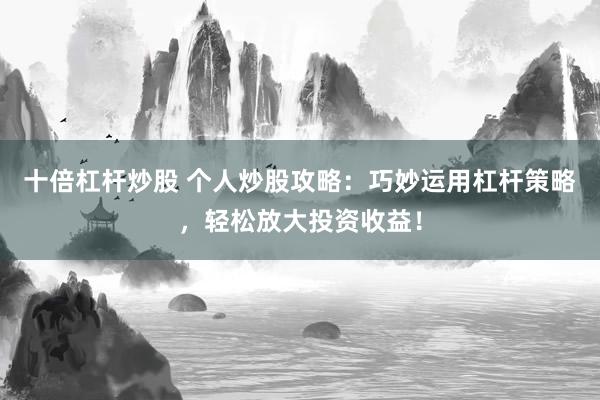 十倍杠杆炒股 个人炒股攻略：巧妙运用杠杆策略，轻松放大投资收益！