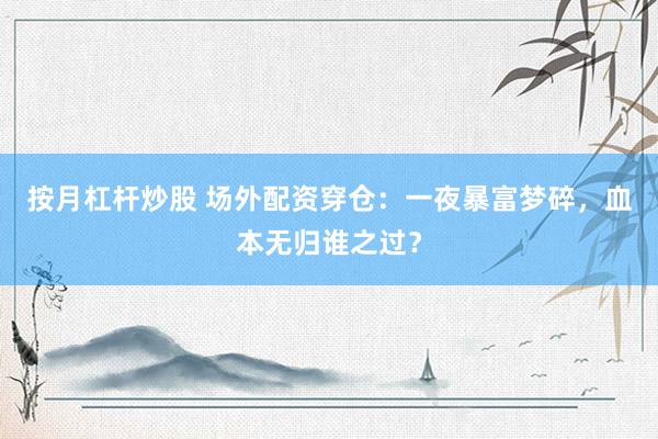 按月杠杆炒股 场外配资穿仓:一夜暴富梦碎,血本无归谁之过?