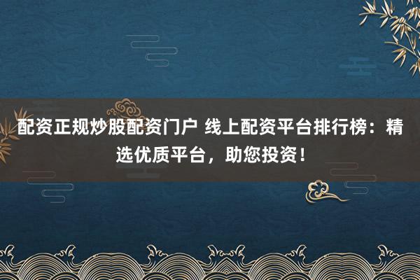 配资正规炒股配资门户 线上配资平台排行榜：精选优质平台，助您投资！