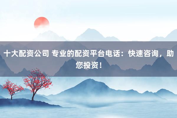 十大配资公司 专业的配资平台电话：快速咨询，助您投资！