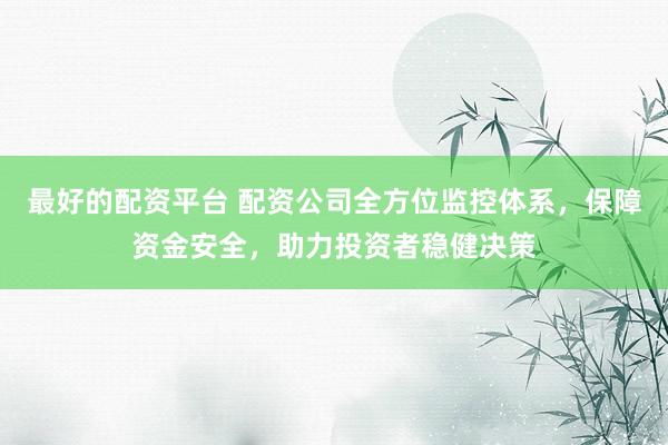 最好的配资平台 配资公司全方位监控体系，保障资金安全，助力投资者稳健决策