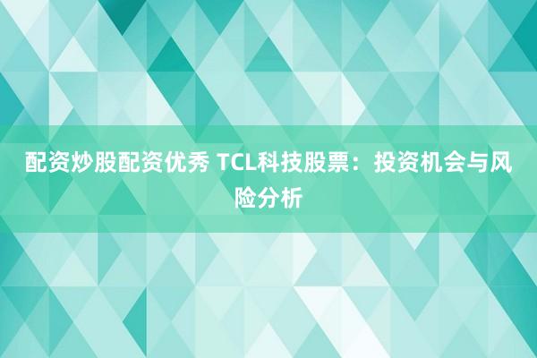 配资炒股配资优秀 TCL科技股票：投资机会与风险分析