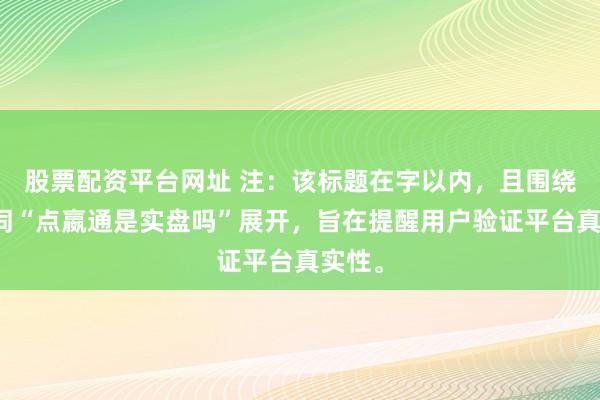 股票配资平台网址 注：该标题在字以内，且围绕关键词“点嬴通是实盘吗”展开，旨在提醒用户验证平台真实性。