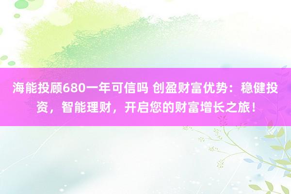 海能投顾680一年可信吗 创盈财富优势：稳健投资，智能理财，开启您的财富增长之旅！