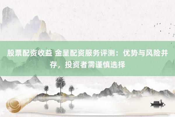 股票配资收益 金呈配资服务评测：优势与风险并存，投资者需谨慎选择