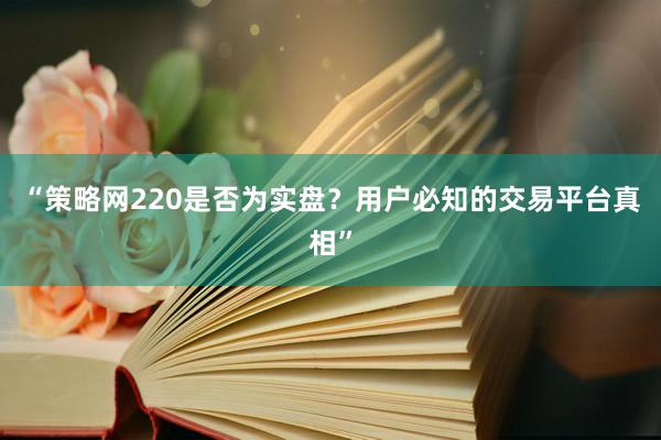 “策略网220是否为实盘？用户必知的交易平台真相”