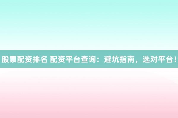 股票配资排名 配资平台查询：避坑指南，选对平台！