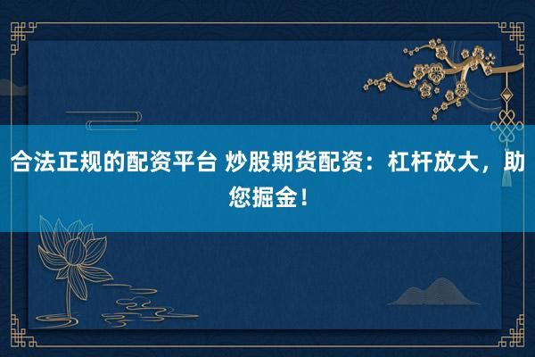 合法正规的配资平台 炒股期货配资：杠杆放大，助您掘金！