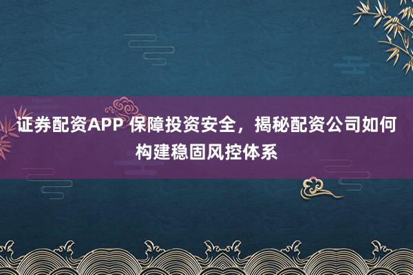 证券配资APP 保障投资安全，揭秘配资公司如何构建稳固风控体系