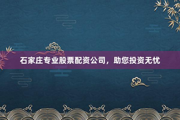 石家庄专业股票配资公司，助您投资无忧
