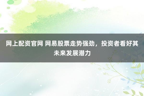 网上配资官网 网易股票走势强劲，投资者看好其未来发展潜力