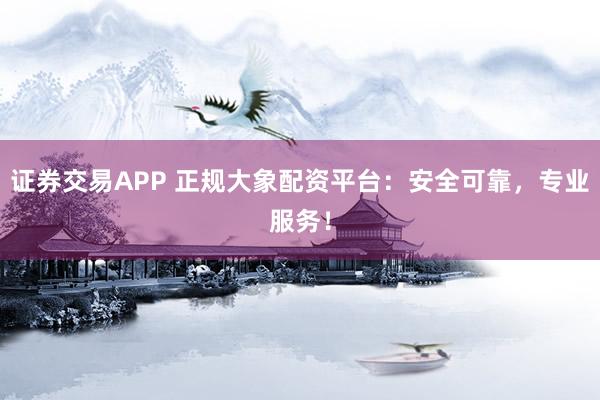 证券交易APP 正规大象配资平台：安全可靠，专业服务！