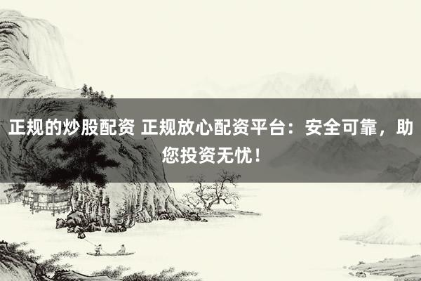 正规的炒股配资 正规放心配资平台：安全可靠，助您投资无忧！