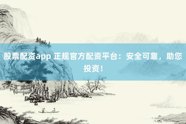 股票配资app 正规官方配资平台：安全可靠，助您投资！