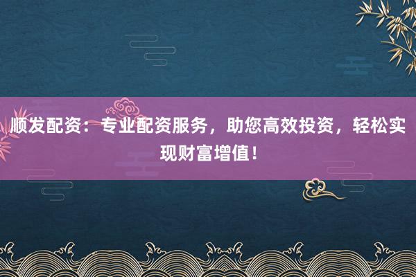 顺发配资：专业配资服务，助您高效投资，轻松实现财富增值！
