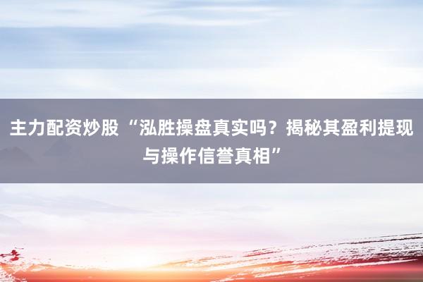主力配资炒股 “泓胜操盘真实吗？揭秘其盈利提现与操作信誉真相”
