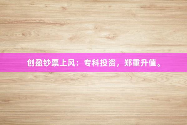 创盈钞票上风：专科投资，郑重升值。