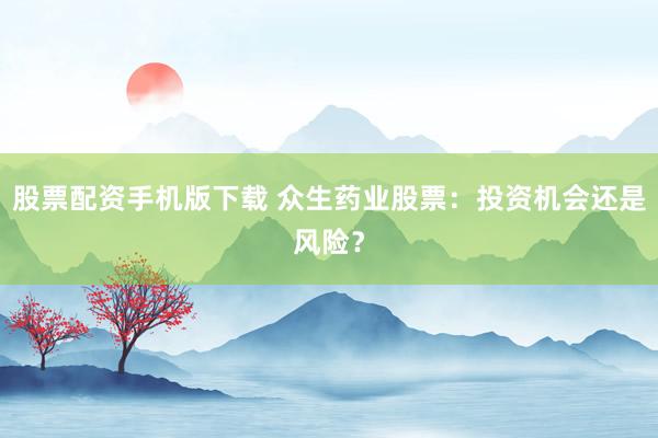 股票配资手机版下载 众生药业股票：投资机会还是风险？