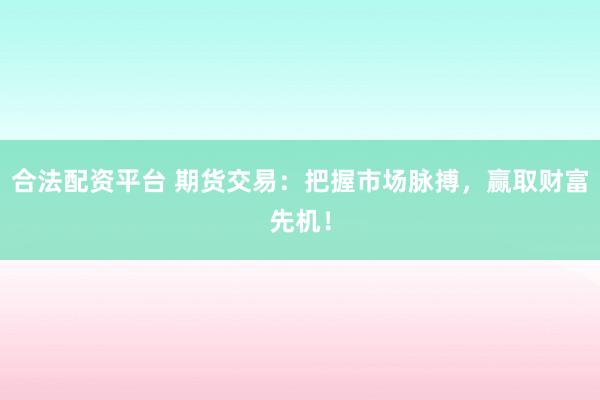 合法配资平台 期货交易：把握市场脉搏，赢取财富先机！