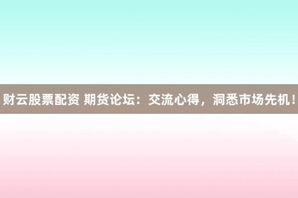 财云股票配资 期货论坛：交流心得，洞悉市场先机！