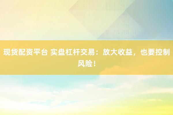 现货配资平台 实盘杠杆交易：放大收益，也要控制风险！