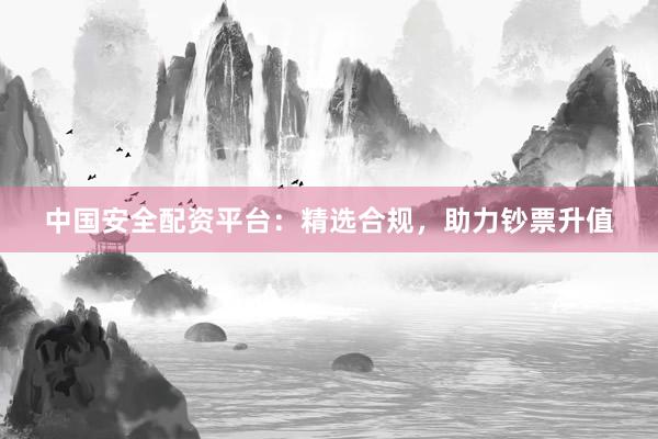 中国安全配资平台：精选合规，助力钞票升值