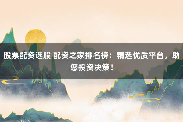 股票配资选股 配资之家排名榜：精选优质平台，助您投资决策！