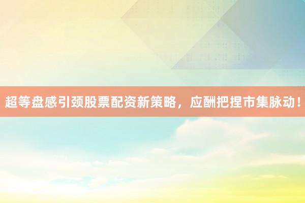 超等盘感引颈股票配资新策略，应酬把捏市集脉动！