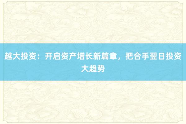 越大投资:开启资产增长新篇章,把合手翌日投资大趋势