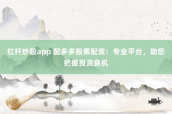 杠杆炒股app 配多多股票配资：专业平台，助您把握投资良机