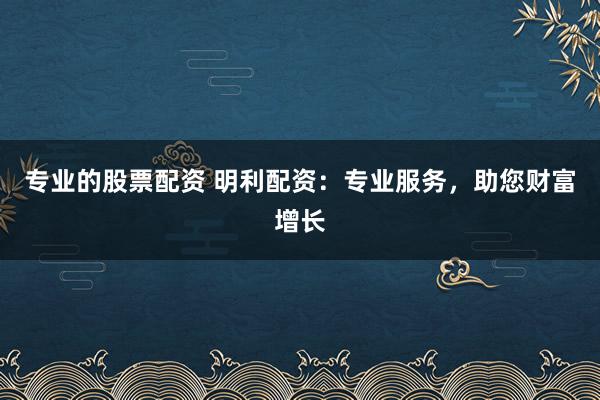 专业的股票配资 明利配资：专业服务，助您财富增长