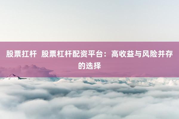 股票扛杆  股票杠杆配资平台：高收益与风险并存的选择