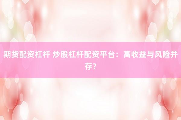 期货配资杠杆 炒股杠杆配资平台：高收益与风险并存？