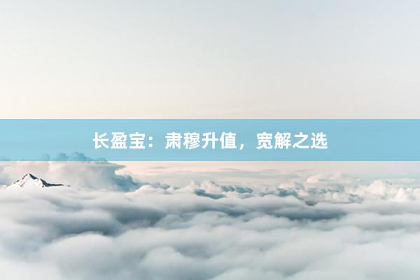 长盈宝：肃穆升值，宽解之选