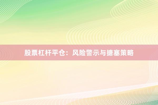 股票杠杆平仓：风险警示与搪塞策略