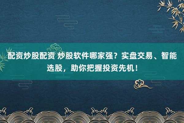 配资炒股配资 炒股软件哪家强?实盘交易、智能选股,助你把握投资先机!