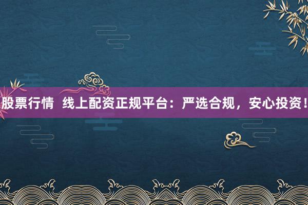 股票行情  线上配资正规平台：严选合规，安心投资！