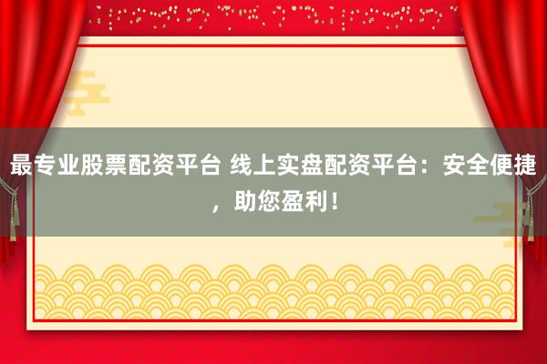 最专业股票配资平台 线上实盘配资平台：安全便捷，助您盈利！