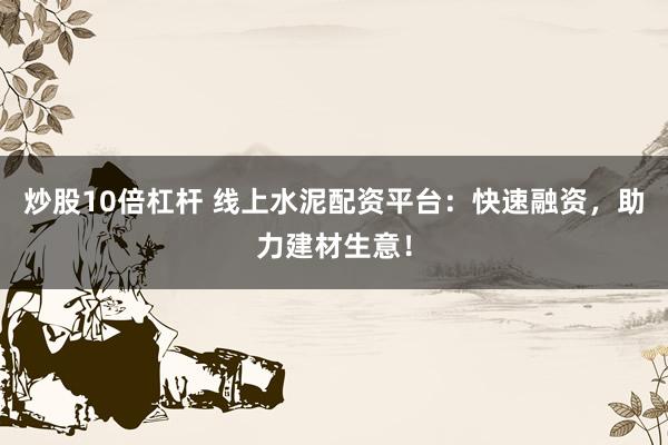 炒股10倍杠杆 线上水泥配资平台：快速融资，助力建材生意！