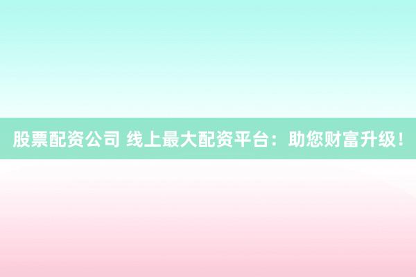 股票配资公司 线上最大配资平台：助您财富升级！