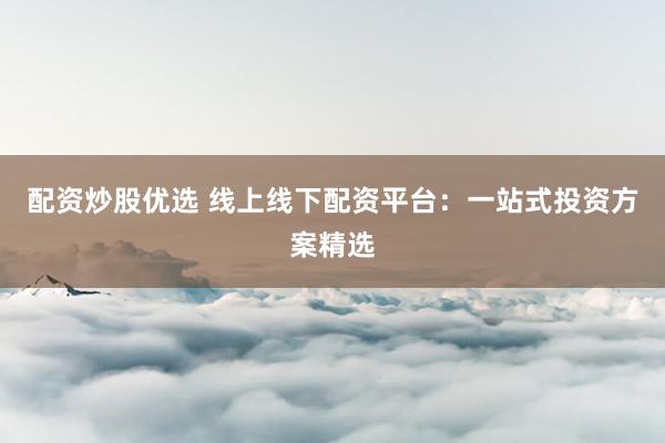 配资炒股优选 线上线下配资平台：一站式投资方案精选