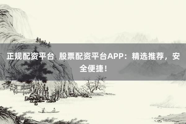 正规配资平台  股票配资平台APP：精选推荐，安全便捷！