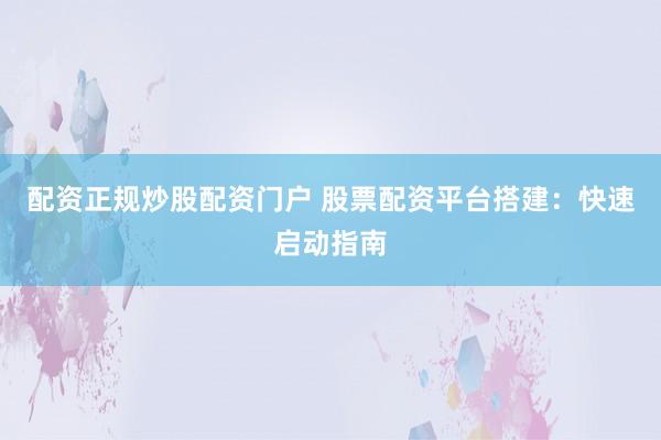 配资正规炒股配资门户 股票配资平台搭建：快速启动指南