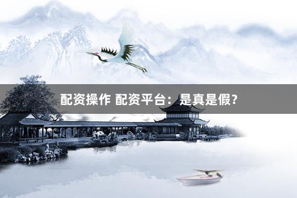 配资操作 配资平台：是真是假？