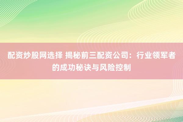 配资炒股网选择 揭秘前三配资公司：行业领军者的成功秘诀与风险控制