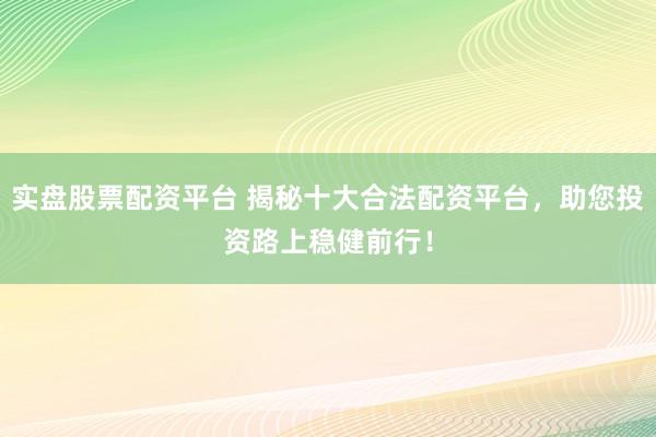 实盘股票配资平台 揭秘十大合法配资平台，助您投资路上稳健前行！