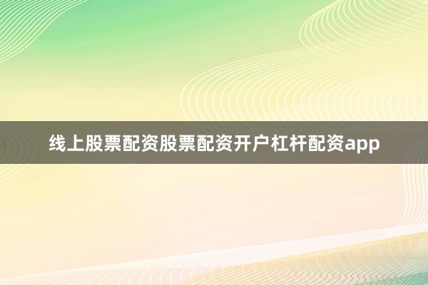 线上股票配资股票配资开户杠杆配资app